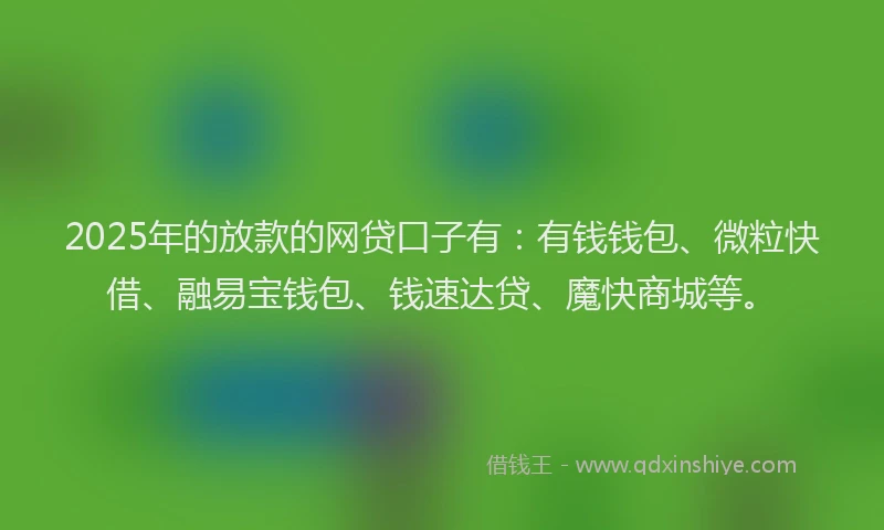 2025年的放款的网贷口子有：有钱钱包、微粒快借、融易宝钱包、钱速达贷、魔快商城等。