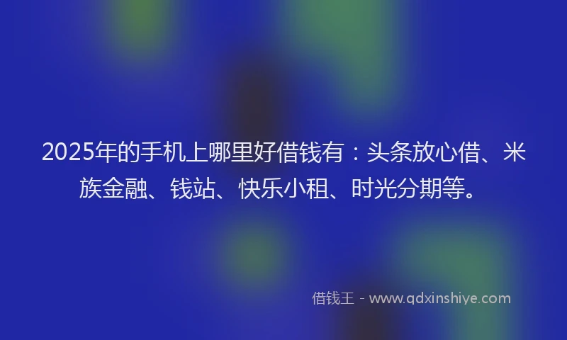 2025年的手机上哪里好借钱有：头条放心借、米族金融、钱站、快乐小租、时光分期等。