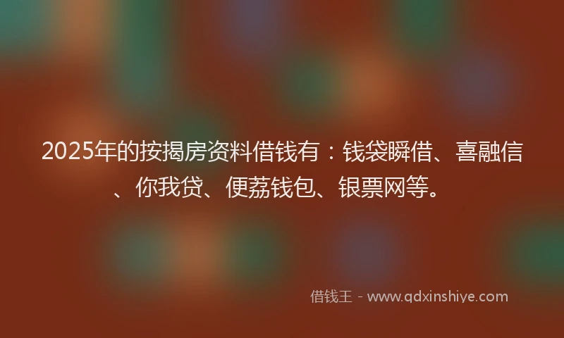 2025年的按揭房资料借钱有：钱袋瞬借、喜融信、你我贷、便荔钱包、银票网等。