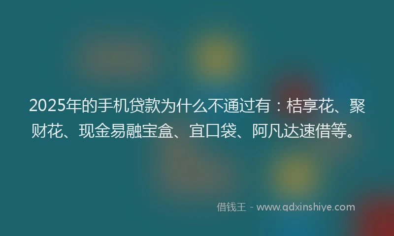 2025年的手机贷款为什么不通过有：桔享花、聚财花、现金易融宝盒、宜口袋、阿凡达速借等。