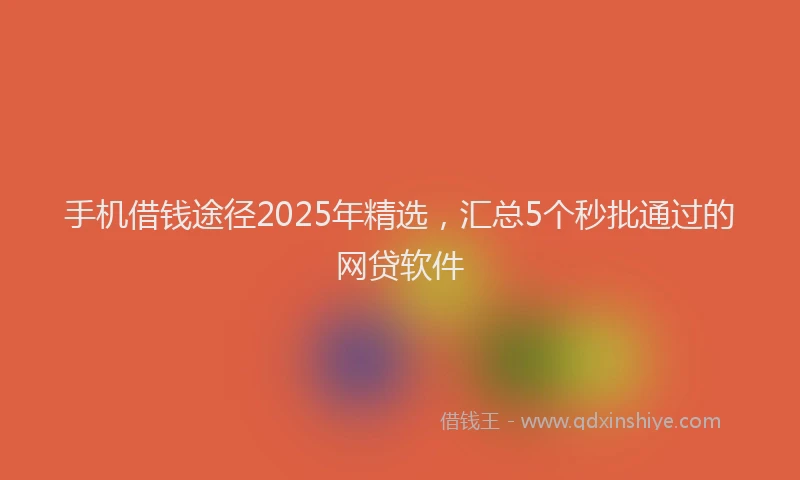 手机借钱途径2025年精选，汇总5个秒批通过的网贷软件