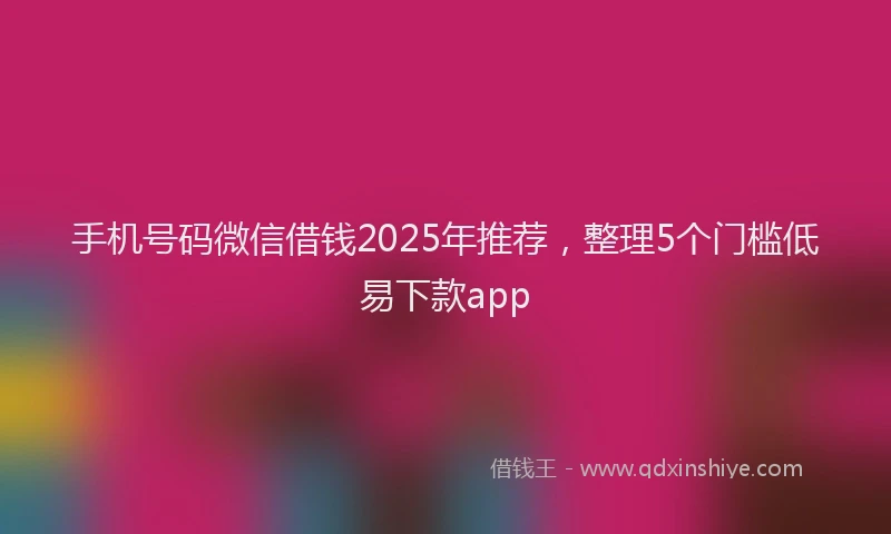 手机号码微信借钱2025年推荐，整理5个门槛低易下款app