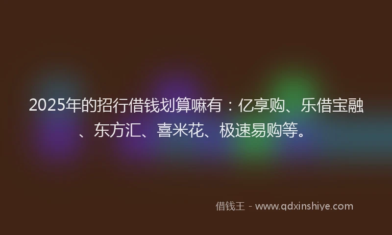 2025年的招行借钱划算嘛有：亿享购、乐借宝融、东方汇、喜米花、极速易购等。