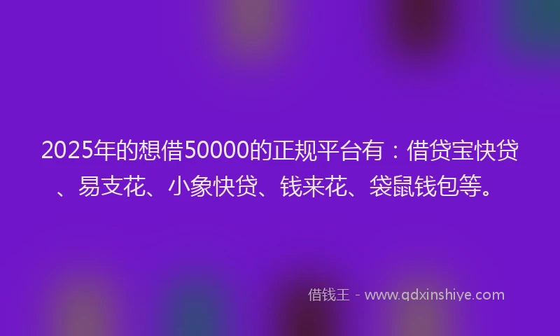 2025年的想借50000的正规平台有：借贷宝快贷、易支花、小象快贷、钱来花、袋鼠钱包等。