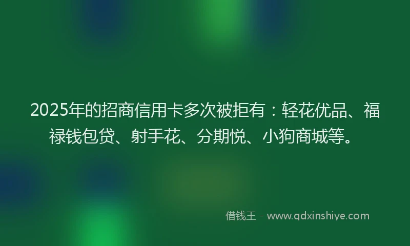 2025年的招商信用卡多次被拒有：轻花优品、福禄钱包贷、射手花、分期悦、小狗商城等。