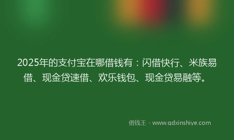 2025年的支付宝在哪借钱有：闪借快行、米族易借、现金贷速借、欢乐钱包、现金贷易融等。