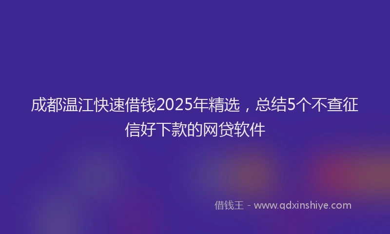 成都温江快速借钱2025年精选，总结5个不查征信好下款的网贷软件