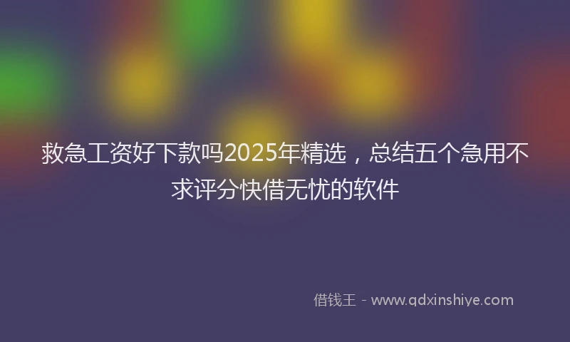 救急工资好下款吗2025年精选，总结五个急用不求评分快借无忧的软件