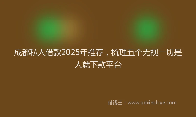 成都私人借款2025年推荐，梳理五个无视一切是人就下款平台