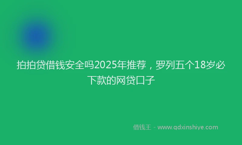 拍拍贷借钱安全吗2025年推荐，罗列五个18岁必下款的网贷口子