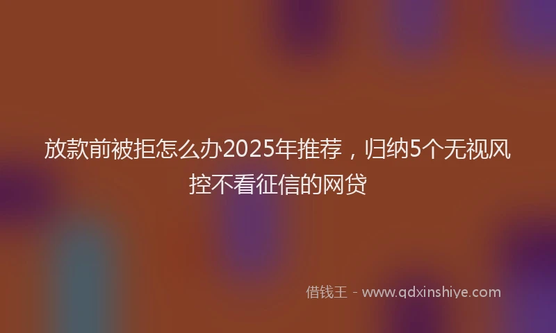 放款前被拒怎么办2025年推荐，归纳5个无视风控不看征信的网贷