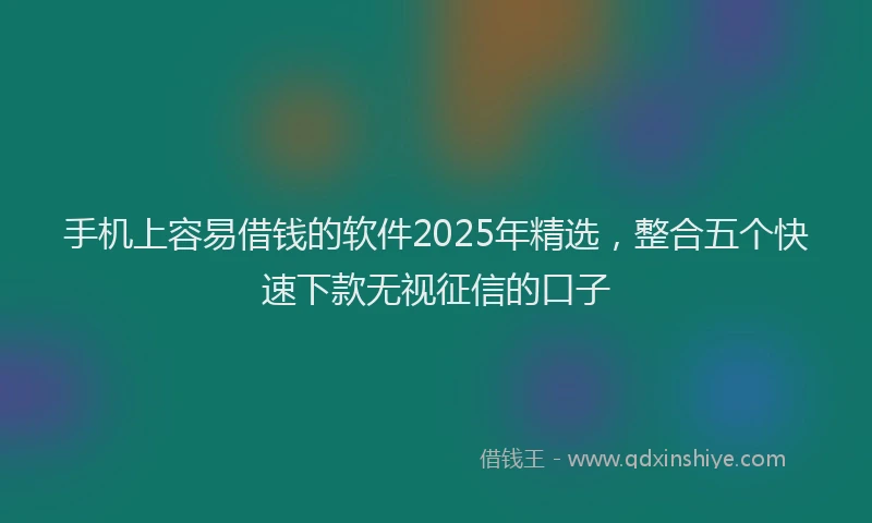 手机上容易借钱的软件2025年精选，整合五个快速下款无视征信的口子