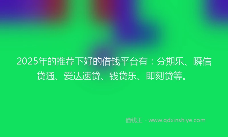 2025年的推荐下好的借钱平台有：分期乐、瞬信贷通、爱达速贷、钱贷乐、即刻贷等。