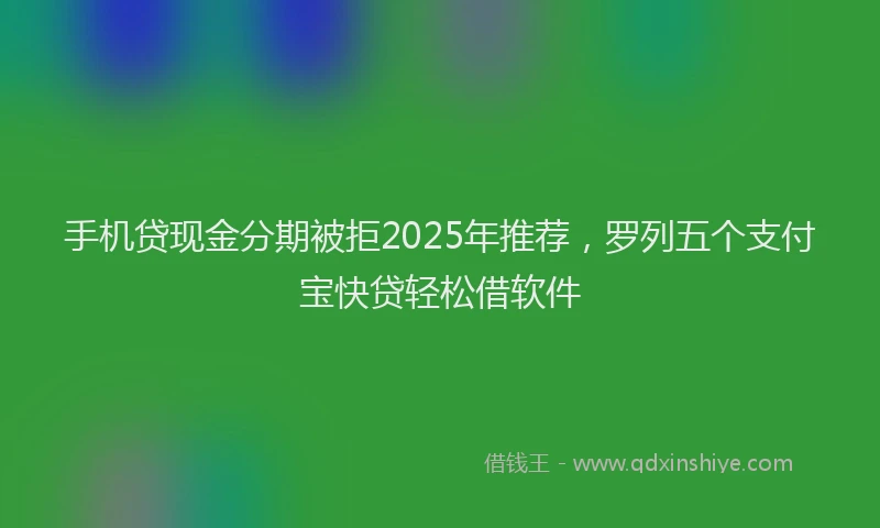 手机贷现金分期被拒2025年推荐，罗列五个支付宝快贷轻松借软件