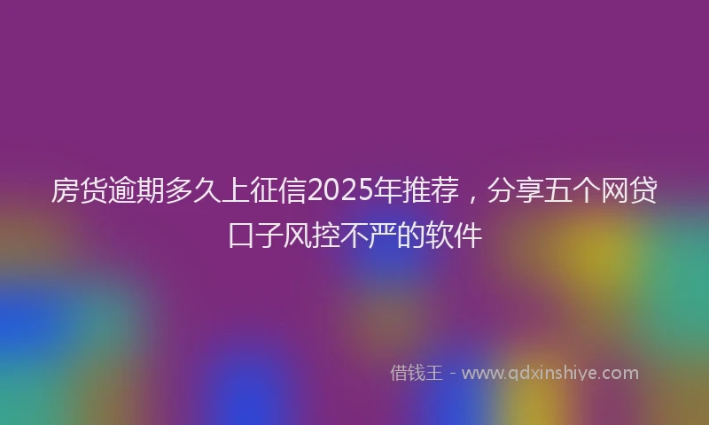 房货逾期多久上征信2025年推荐，分享五个网贷口子风控不严的软件