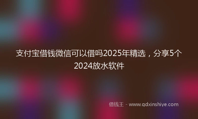 支付宝借钱微信可以借吗2025年精选，分享5个2024放水软件