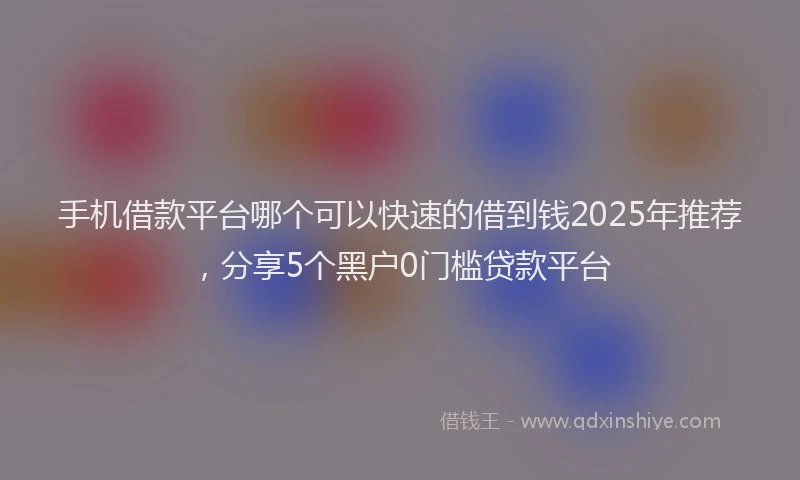 手机借款平台哪个可以快速的借到钱2025年推荐，分享5个黑户0门槛贷款平台