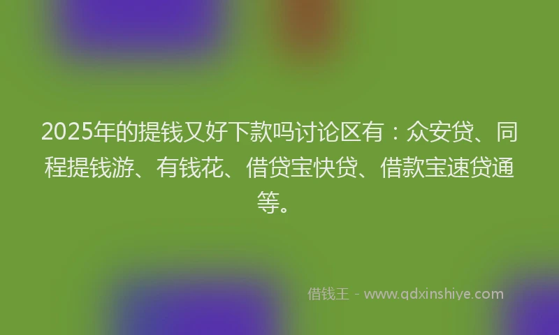 2025年的提钱又好下款吗讨论区有：众安贷、同程提钱游、有钱花、借贷宝快贷、借款宝速贷通等。