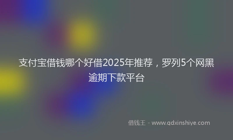支付宝借钱哪个好借2025年推荐，罗列5个网黑逾期下款平台