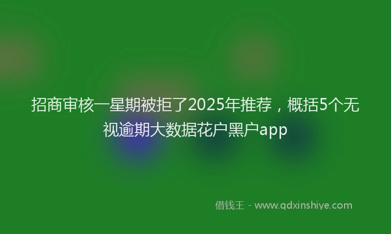 招商审核一星期被拒了2025年推荐，概括5个无视逾期大数据花户黑户app