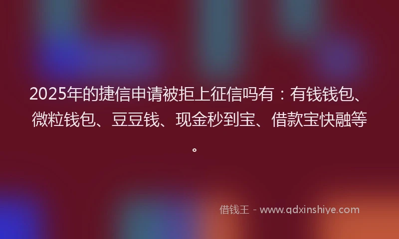 2025年的捷信申请被拒上征信吗有：有钱钱包、微粒钱包、豆豆钱、现金秒到宝、借款宝快融等。