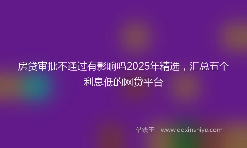 房贷审批不通过有影响吗2025年精选，汇总五个利息低的网贷平台