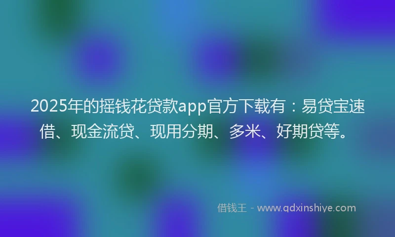 2025年的摇钱花贷款app官方下载有：易贷宝速借、现金流贷、现用分期、多米、好期贷等。