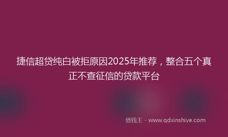 捷信超贷纯白被拒原因2025年推荐，整合五个真正不查征信的贷款平台