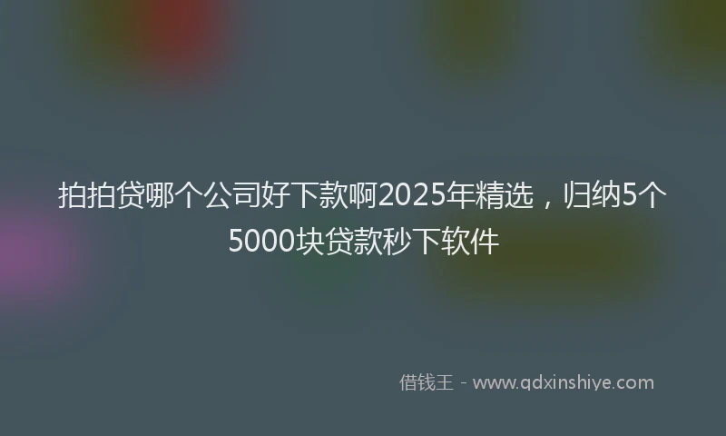 拍拍贷哪个公司好下款啊2025年精选，归纳5个5000块贷款秒下软件