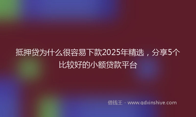 抵押贷为什么很容易下款2025年精选，分享5个比较好的小额贷款平台