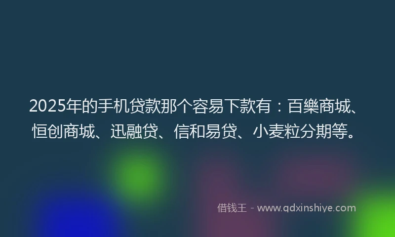 2025年的手机贷款那个容易下款有：百樂商城、恒创商城、迅融贷、信和易贷、小麦粒分期等。