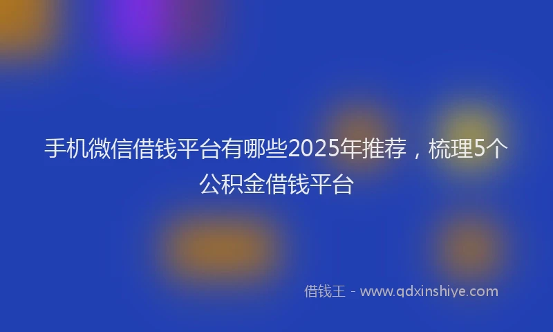 手机微信借钱平台有哪些2025年推荐，梳理5个公积金借钱平台