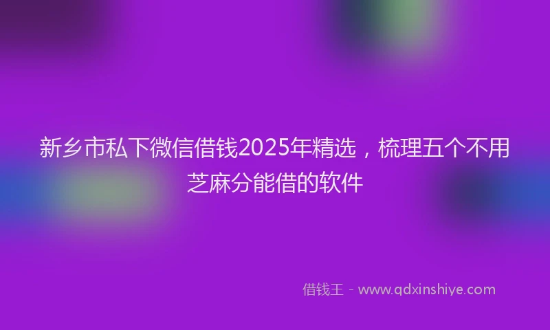 新乡市私下微信借钱2025年精选，梳理五个不用芝麻分能借的软件