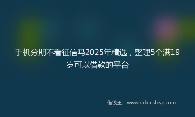 手机分期不看征信吗2025年精选，整理5个满19岁可以借款的平台