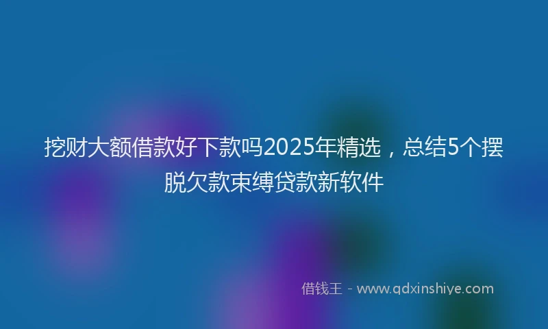 挖财大额借款好下款吗2025年精选，总结5个摆脱欠款束缚贷款新软件