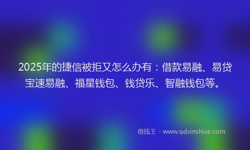 2025年的捷信被拒又怎么办有:借款易融、易贷宝速易融、福星钱包、钱贷乐、智融钱包等。
