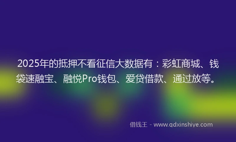 2025年的抵押不看征信大数据有：彩虹商城、钱袋速融宝、融悦Pro钱包、爱贷借款、通过放等。