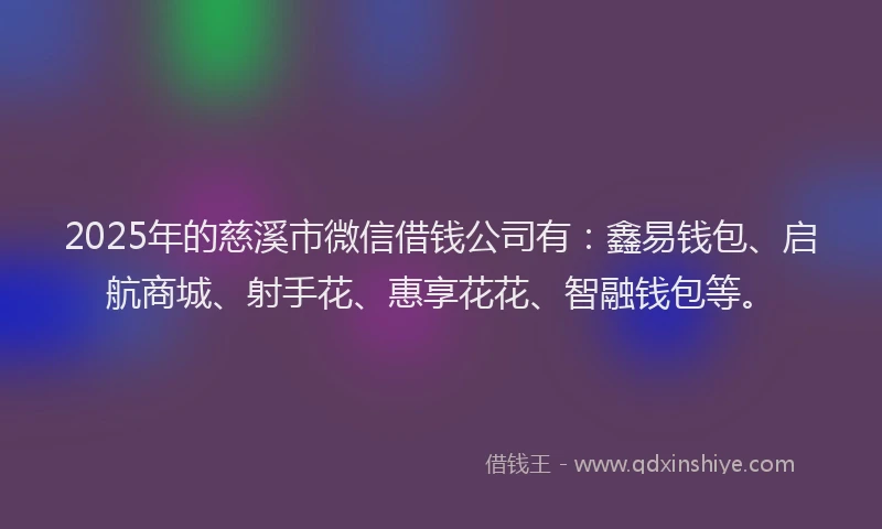 2025年的慈溪市微信借钱公司有：鑫易钱包、启航商城、射手花、惠享花花、智融钱包等。