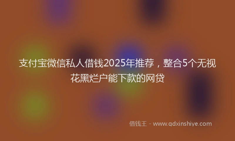 支付宝微信私人借钱2025年推荐，整合5个无视花黑烂户能下款的网贷