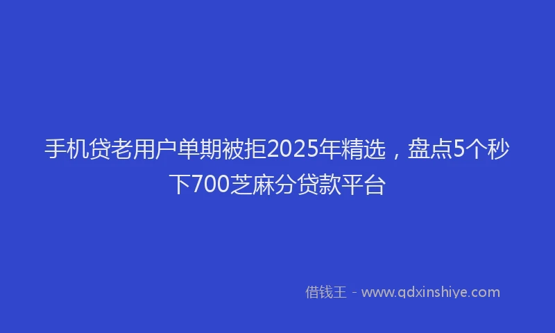 手机贷老用户单期被拒2025年精选，盘点5个秒下700芝麻分贷款平台