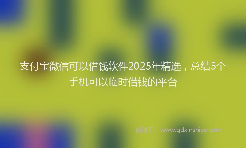 支付宝微信可以借钱软件2025年精选，总结5个手机可以临时借钱的平台