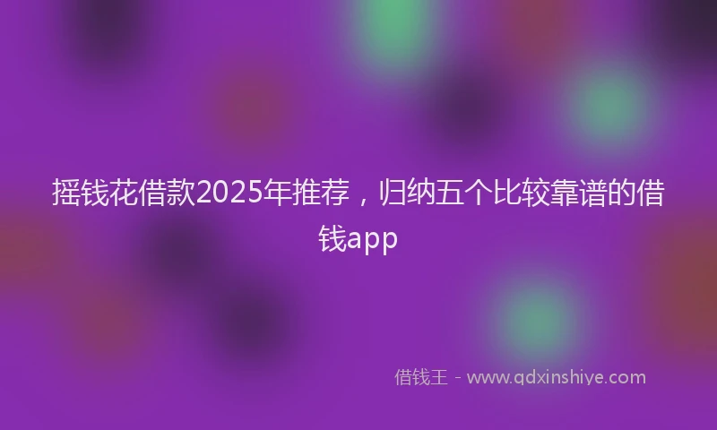 摇钱花借款2025年推荐，归纳五个比较靠谱的借钱app