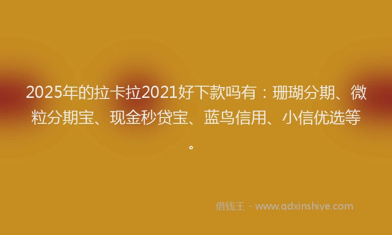2025年的拉卡拉2021好下款吗有：珊瑚分期、微粒分期宝、现金秒贷宝、蓝鸟信用、小信优选等。