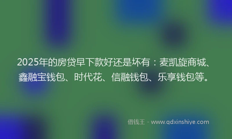 2025年的房贷早下款好还是坏有：麦凯旋商城、鑫融宝钱包、时代花、信融钱包、乐享钱包等。
