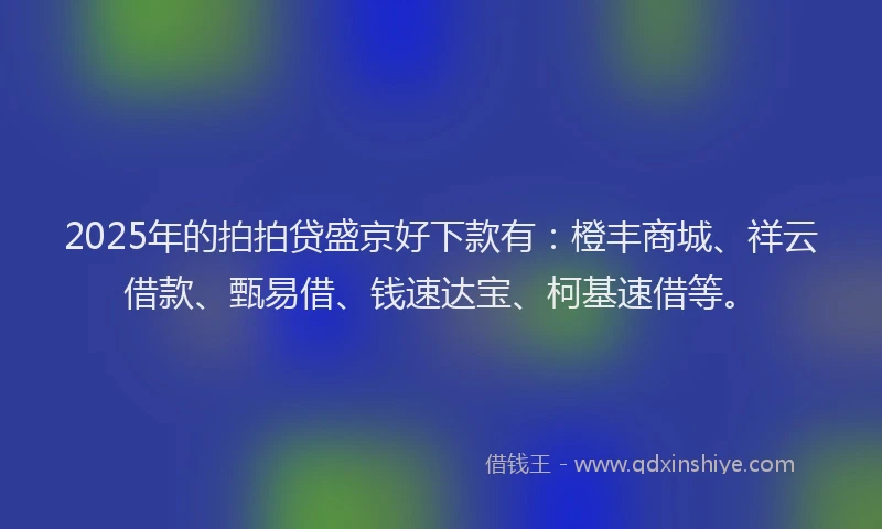 2025年的拍拍贷盛京好下款有：橙丰商城、祥云借款、甄易借、钱速达宝、柯基速借等。
