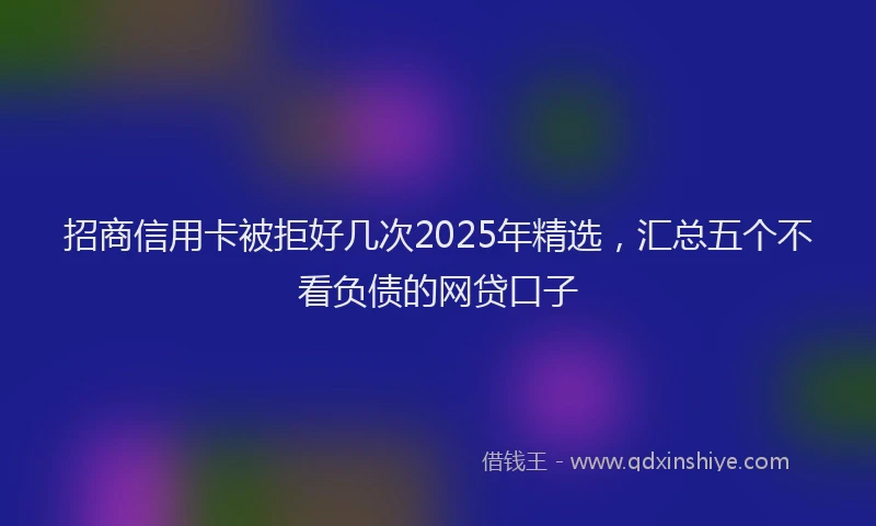招商信用卡被拒好几次2025年精选，汇总五个不看负债的网贷口子