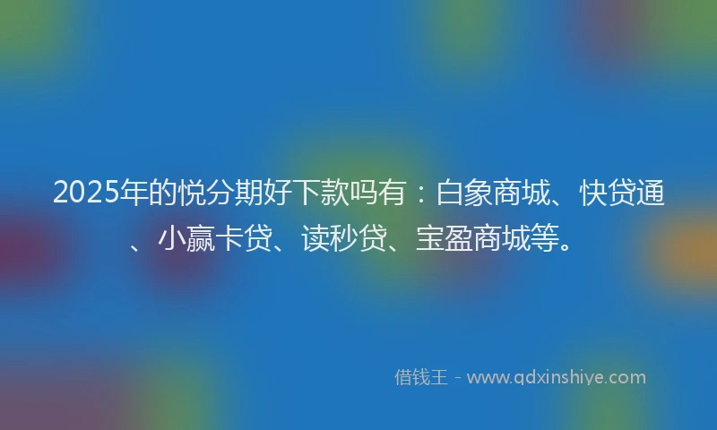 2025年的悦分期好下款吗有：白象商城、快贷通、小赢卡贷、读秒贷、宝盈商城等。