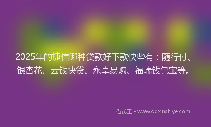 2025年的捷信哪种贷款好下款快些有：随行付、银杏花、云钱快贷、永卓易购、福瑞钱包宝等。