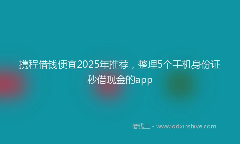 携程借钱便宜2025年推荐，整理5个手机身份证秒借现金的app