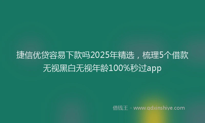 捷信优贷容易下款吗2025年精选,梳理5个借款无视黑白无视年龄100%秒过app